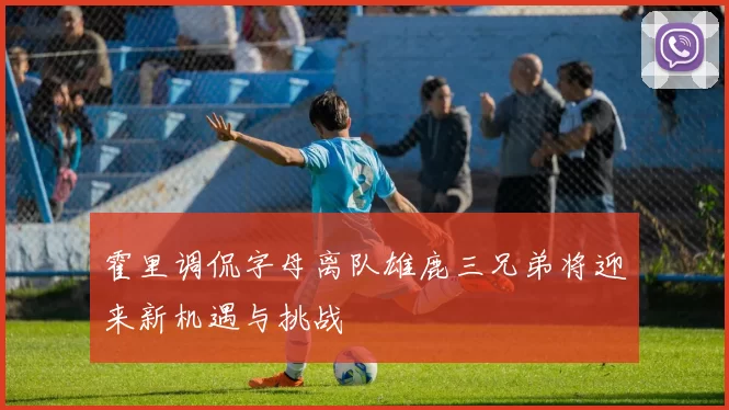 霍里调侃字母离队雄鹿三兄弟将迎来新机遇与挑战
