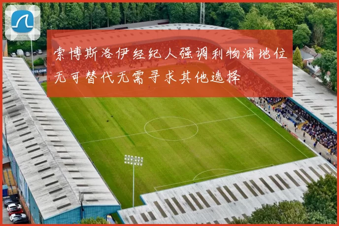 索博斯洛伊经纪人强调利物浦地位无可替代无需寻求其他选择