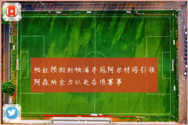 帕杜预测利物浦夺冠阿尔特塔引领阿森纳全力以赴各项赛事