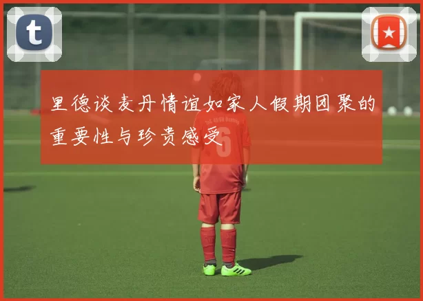 里德谈麦丹情谊如家人假期团聚的重要性与珍贵感受