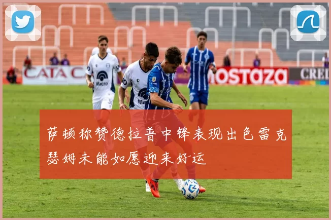 萨顿称赞德拉普中锋表现出色雷克瑟姆未能如愿迎来好运