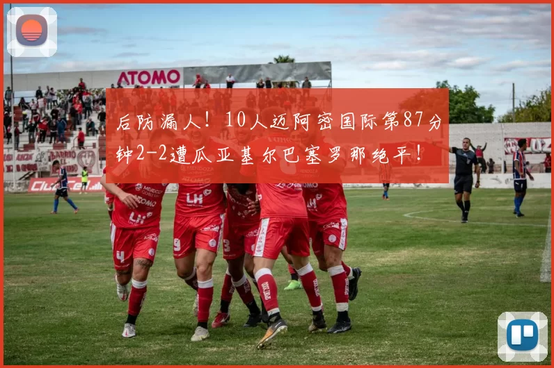 后防漏人！10人迈阿密国际第87分钟2-2遭瓜亚基尔巴塞罗那绝平！