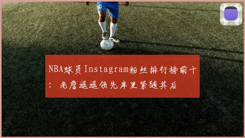 NBA球员Instagram粉丝排行榜前十：老詹遥遥领先库里紧随其后
